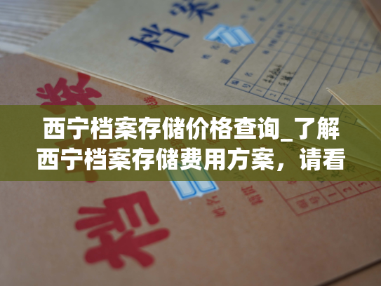 西宁档案存储价格查询_了解西宁档案存储费用方案，请看这里