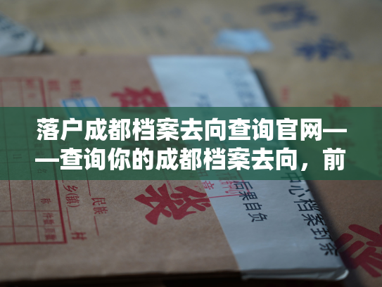 落户成都档案去向查询官网——查询你的成都档案去向，前往指定官方网站。