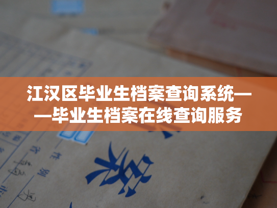 江汉区毕业生档案查询系统——毕业生档案在线查询服务