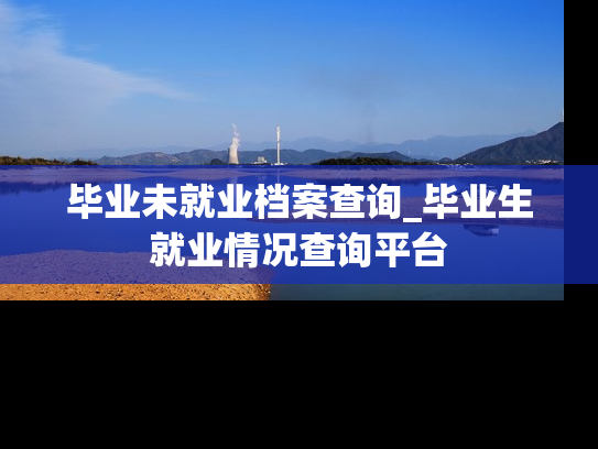 毕业未就业档案查询_毕业生就业情况查询平台
