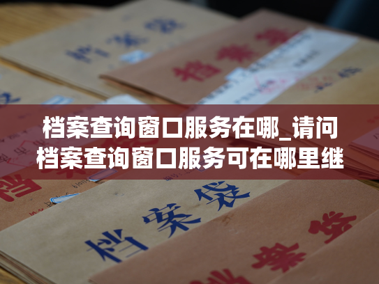 档案查询窗口服务在哪_请问档案查询窗口服务可在哪里继续办理？