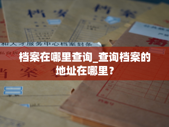 档案在哪里查询_查询档案的地址在哪里？