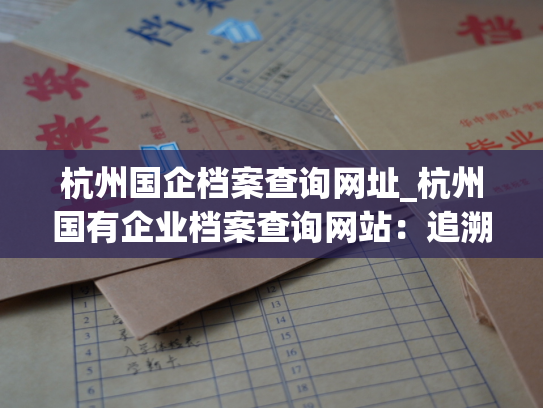杭州国企档案查询网址_杭州国有企业档案查询网站：追溯历史 考证真实