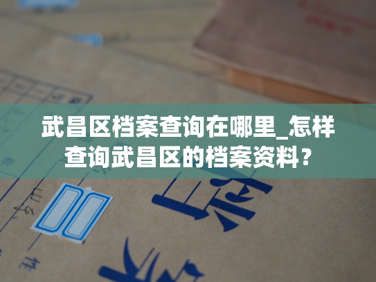 武昌区档案查询在哪里_怎样查询武昌区的档案资料？