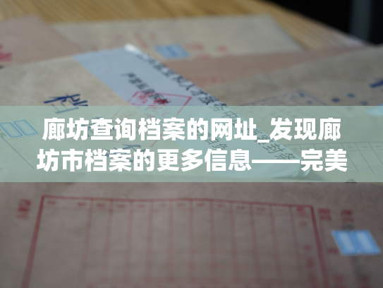 廊坊查询档案的网址_发现廊坊市档案的更多信息——完美呈现人事历程。