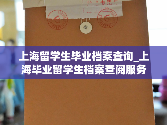 上海留学生毕业档案查询_上海毕业留学生档案查阅服务