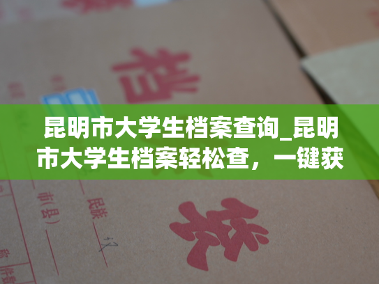 昆明市大学生档案查询_昆明市大学生档案轻松查，一键获取个人资料！