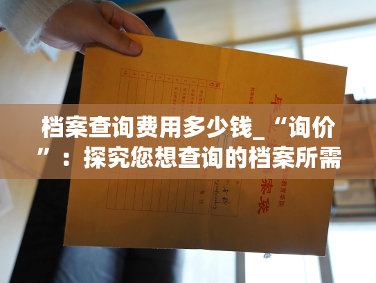 档案查询费用多少钱_“询价”：探究您想查询的档案所需的资费。