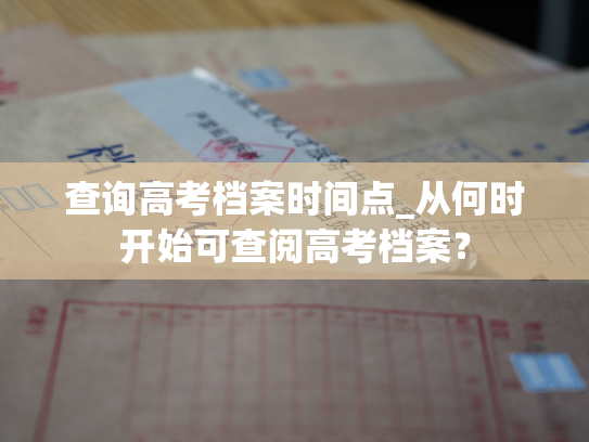 查询高考档案时间点_从何时开始可查阅高考档案？