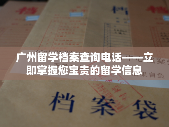 广州留学档案查询电话——立即掌握您宝贵的留学信息