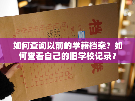 如何查询以前的学籍档案？如何查看自己的旧学校记录？