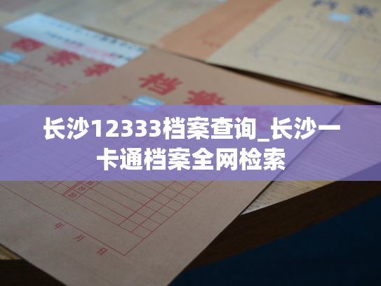 长沙12333档案查询_长沙一卡通档案全网检索