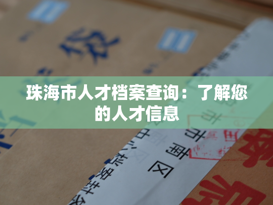 珠海市人才档案查询：了解您的人才信息