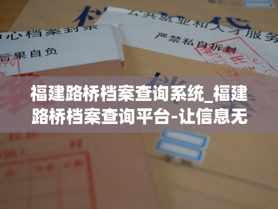 福建路桥档案查询系统_福建路桥档案查询平台-让信息无处不在