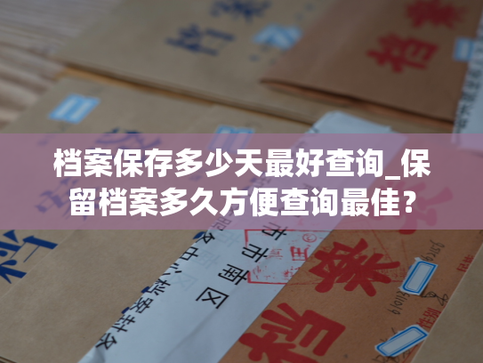 档案保存多少天最好查询_保留档案多久方便查询最佳？