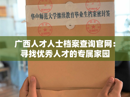 广西人才人士档案查询官网：寻找优秀人才的专属家园