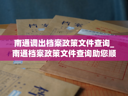 南通调出档案政策文件查询_南通档案政策文件查询助您顺畅调取所需资料。