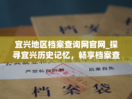 宜兴地区档案查询网官网_探寻宜兴历史记忆，畅享档案查询之旅