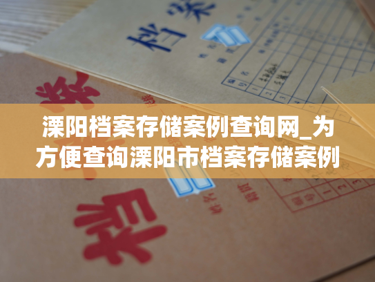 溧阳档案存储案例查询网_为方便查询溧阳市档案存储案例，特开设查询网站