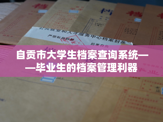 自贡市大学生档案查询系统——毕业生的档案管理利器