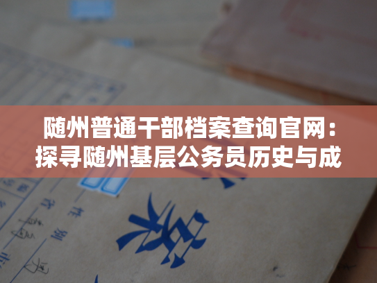 随州普通干部档案查询官网：探寻随州基层公务员历史与成长的窗口