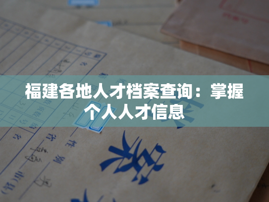 福建各地人才档案查询：掌握个人人才信息