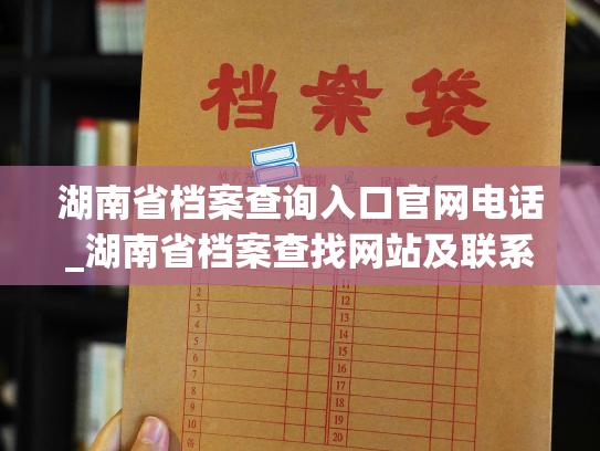 湖南省档案查询入口官网电话_湖南省档案查找网站及联系方式：个人档案退回原籍后如何查询指南