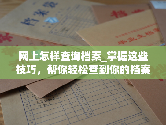 网上怎样查询档案_掌握这些技巧，帮你轻松查到你的档案信息！