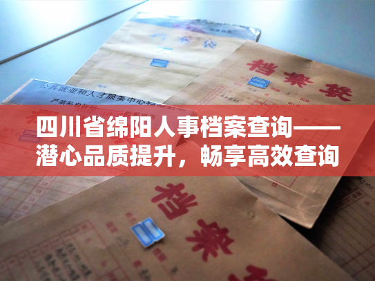 四川省绵阳人事档案查询——潜心品质提升，畅享高效查询体验
