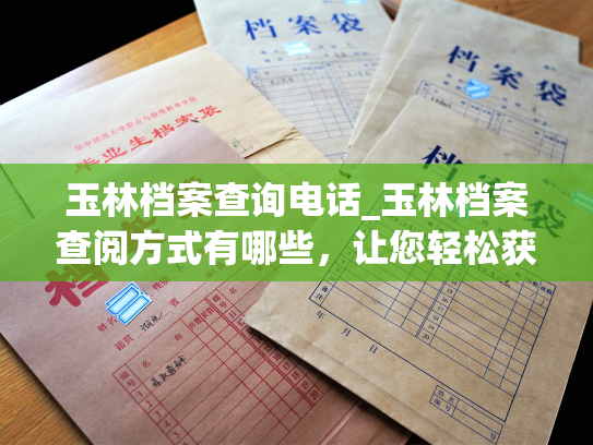 玉林档案查询电话_玉林档案查阅方式有哪些，让您轻松获取所需信息！