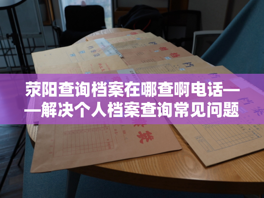 荥阳查询档案在哪查啊电话——解决个人档案查询常见问题