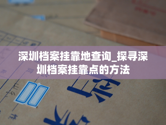 深圳档案挂靠地查询_探寻深圳档案挂靠点的方法