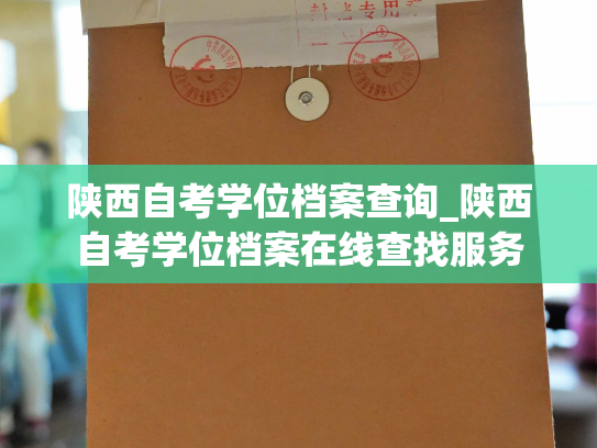 陕西自考学位档案查询_陕西自考学位档案在线查找服务