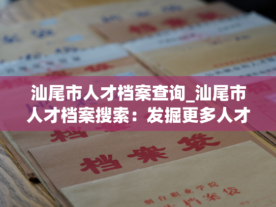 汕尾市人才档案查询_汕尾市人才档案搜索：发掘更多人才信息
