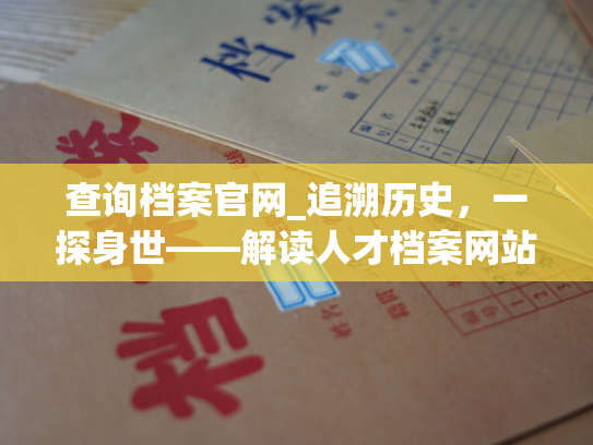 查询档案官网_追溯历史，一探身世——解读人才档案网站