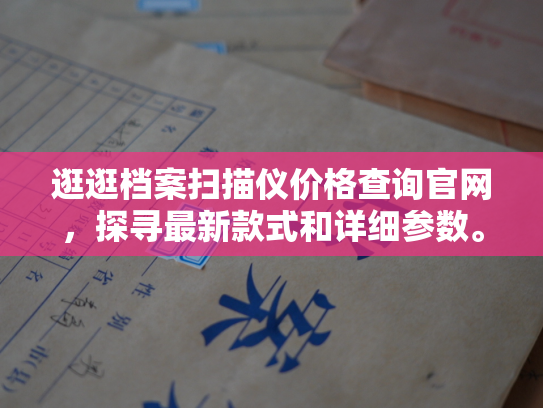 逛逛档案扫描仪价格查询官网，探寻最新款式和详细参数。