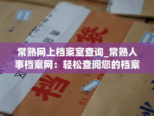 常熟网上档案室查询_常熟人事档案网：轻松查阅您的档案信息！
