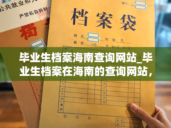 毕业生档案海南查询网站_毕业生档案在海南的查询网站，便民的服务等你来体验！