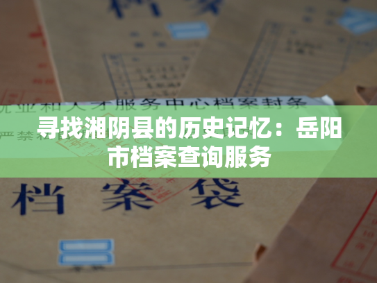 寻找湘阴县的历史记忆：岳阳市档案查询服务