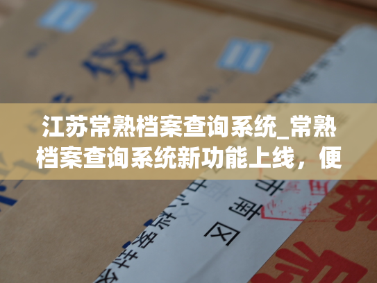 江苏常熟档案查询系统_常熟档案查询系统新功能上线，便民查询更快捷。