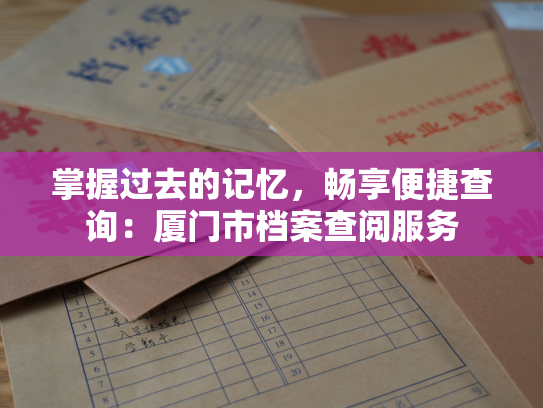 掌握过去的记忆，畅享便捷查询：厦门市档案查阅服务