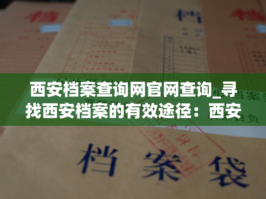 西安档案查询网官网查询_寻找西安档案的有效途径：西安档案查询官网
