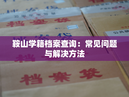 鞍山学籍档案查询：常见问题与解决方法