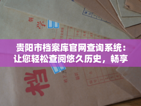 贵阳市档案库官网查询系统：让您轻松查阅悠久历史，畅享便捷服务