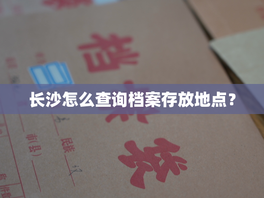 长沙怎么查询档案存放地点？