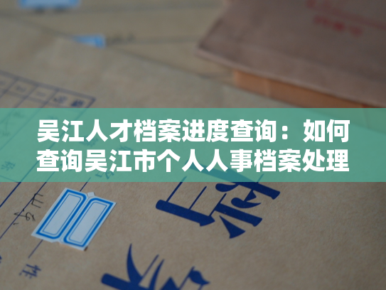 吴江人才档案进度查询：如何查询吴江市个人人事档案处理进度？