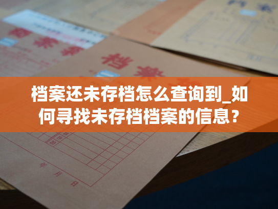 档案还未存档怎么查询到_如何寻找未存档档案的信息？