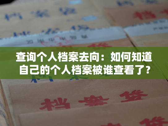 查询个人档案去向：如何知道自己的个人档案被谁查看了？