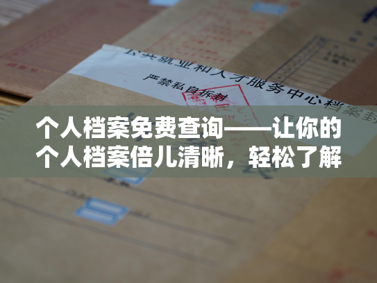 个人档案免费查询——让你的个人档案倍儿清晰，轻松了解自己的前世今生