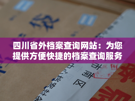 四川省外档案查询网站：为您提供方便快捷的档案查询服务